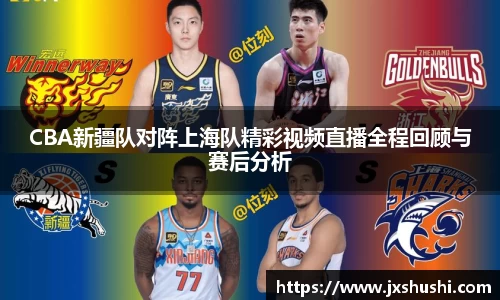 CBA新疆队对阵上海队精彩视频直播全程回顾与赛后分析