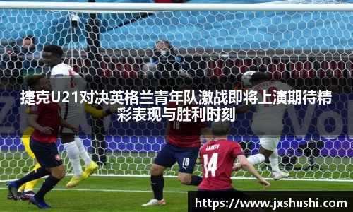 捷克U21对决英格兰青年队激战即将上演期待精彩表现与胜利时刻
